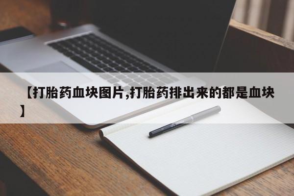 堕胎药【打胎药血块图片,打胎药排出来的都是血块】