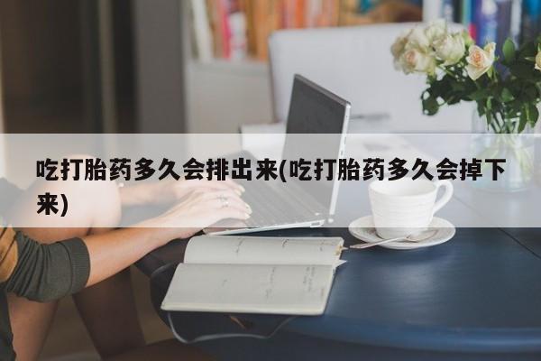 堕胎药吃打胎药多久会排出来(吃打胎药多久会掉下来)