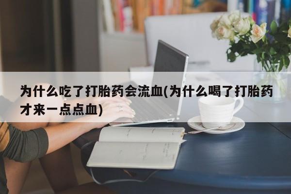 堕胎药为什么吃了打胎药会流血(为什么喝了打胎药才来一点点血)
