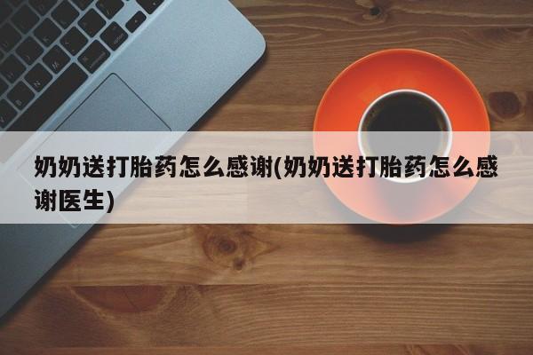 堕胎药奶奶送打胎药怎么感谢(奶奶送打胎药怎么感谢医生)