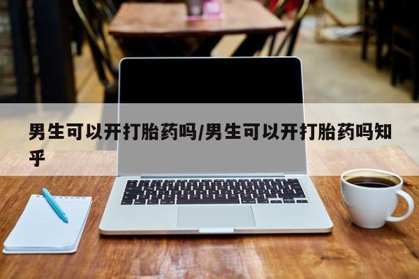 堕胎药男生可以开打胎药吗/男生可以开打胎药吗知乎