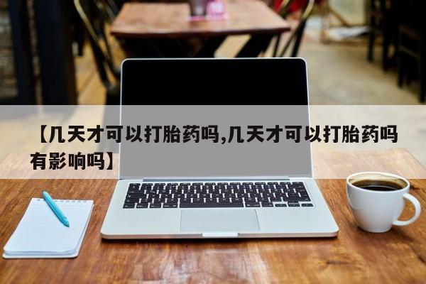 堕胎药【几天才可以打胎药吗,几天才可以打胎药吗有影响吗】