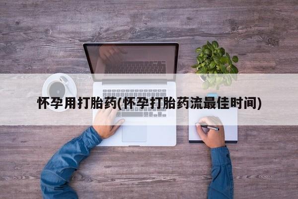 堕胎药怀孕用打胎药(怀孕打胎药流最佳时间)