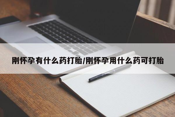 堕胎药刚怀孕有什么药打胎/刚怀孕用什么药可打胎