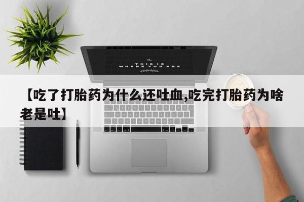 堕胎药【吃了打胎药为什么还吐血,吃完打胎药为啥老是吐】