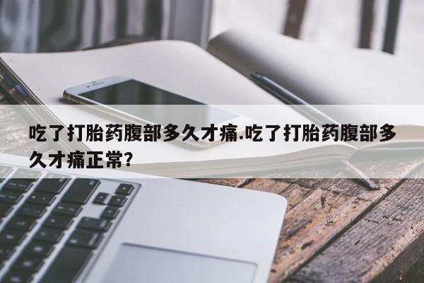 堕胎药吃了打胎药腹部多久才痛.吃了打胎药腹部多久才痛正常？