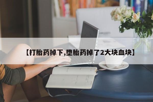 堕胎药【打胎药掉下,堕胎药掉了2大块血块】