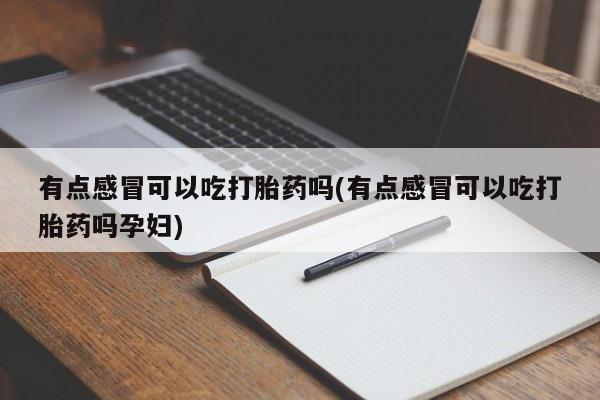 堕胎药有点感冒可以吃打胎药吗(有点感冒可以吃打胎药吗孕妇)