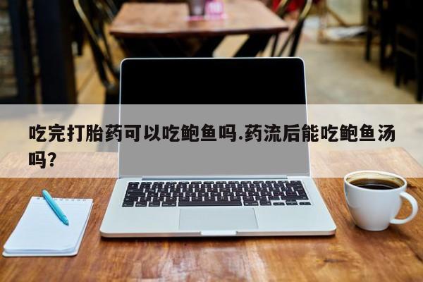 堕胎药吃完打胎药可以吃鲍鱼吗.药流后能吃鲍鱼汤吗？