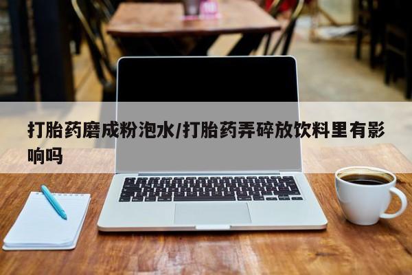 堕胎药打胎药磨成粉泡水/打胎药弄碎放饮料里有影响吗
