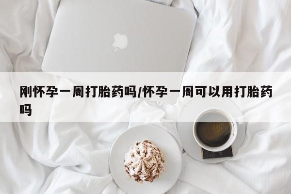 堕胎药刚怀孕一周打胎药吗/怀孕一周可以用打胎药吗