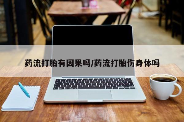 堕胎药药流打胎有因果吗/药流打胎伤身体吗