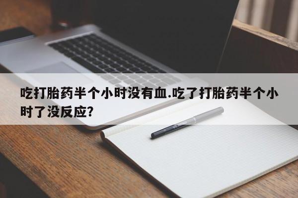 堕胎药吃打胎药半个小时没有血.吃了打胎药半个小时了没反应？