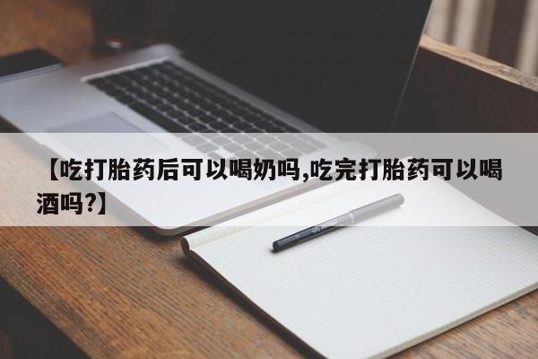 堕胎药【吃打胎药后可以喝奶吗,吃完打胎药可以喝酒吗?】