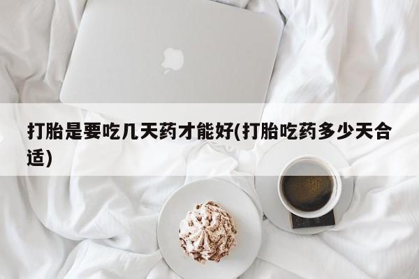 堕胎药打胎是要吃几天药才能好(打胎吃药多少天合适)