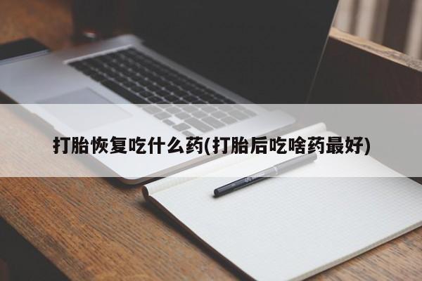 堕胎药打胎恢复吃什么药(打胎后吃啥药最好)