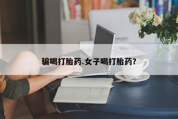 堕胎药骗喝打胎药.女子喝打胎药？