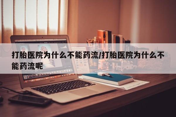 堕胎药打胎医院为什么不能药流/打胎医院为什么不能药流呢