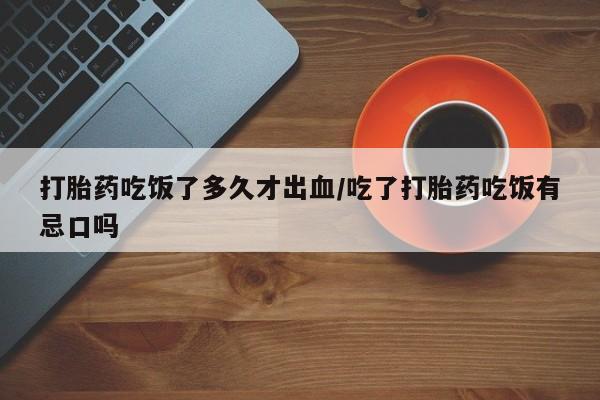 堕胎药打胎药吃饭了多久才出血/吃了打胎药吃饭有忌口吗