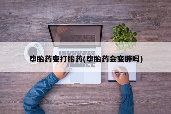 堕胎药变打胎药(堕胎药会变胖吗)