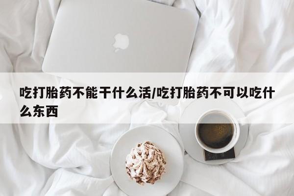 堕胎药吃打胎药不能干什么活/吃打胎药不可以吃什么东西