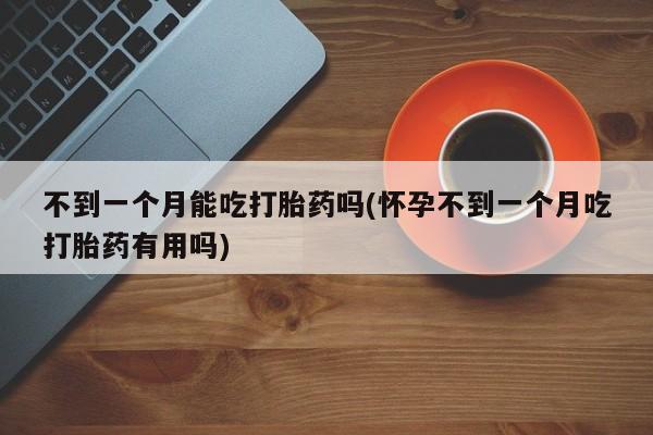 堕胎药不到一个月能吃打胎药吗(怀孕不到一个月吃打胎药有用吗)