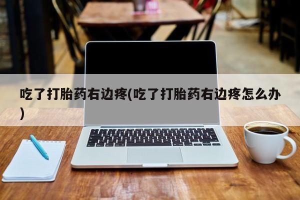 堕胎药吃了打胎药右边疼(吃了打胎药右边疼怎么办)