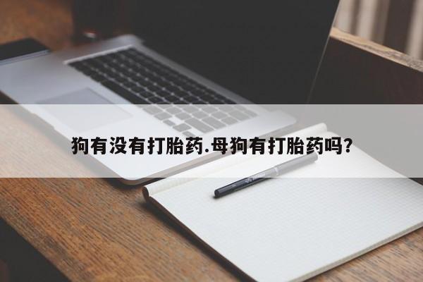 堕胎药狗有没有打胎药.母狗有打胎药吗？