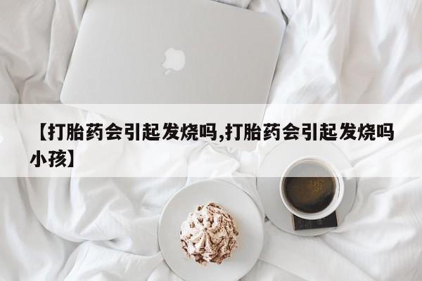 堕胎药【打胎药会引起发烧吗,打胎药会引起发烧吗小孩】