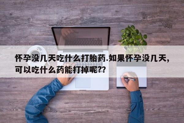 堕胎药怀孕没几天吃什么打胎药.如果怀孕没几天,可以吃什么药能打掉呢?？