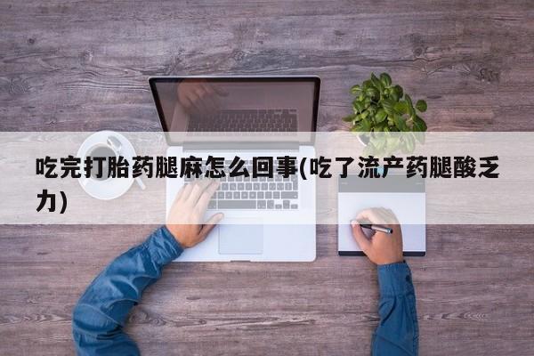 堕胎药吃完打胎药腿麻怎么回事(吃了流产药腿酸乏力)