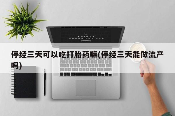 堕胎药停经三天可以吃打胎药嘛(停经三天能做流产吗)