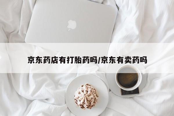 堕胎药京东药店有打胎药吗/京东有卖药吗