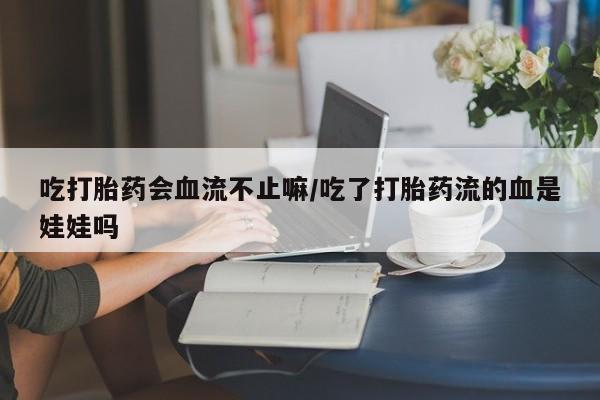 堕胎药吃打胎药会血流不止嘛/吃了打胎药流的血是娃娃吗