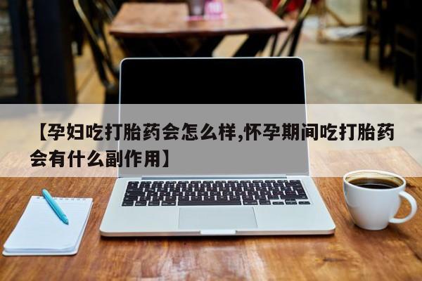 堕胎药【孕妇吃打胎药会怎么样,怀孕期间吃打胎药会有什么副作用】