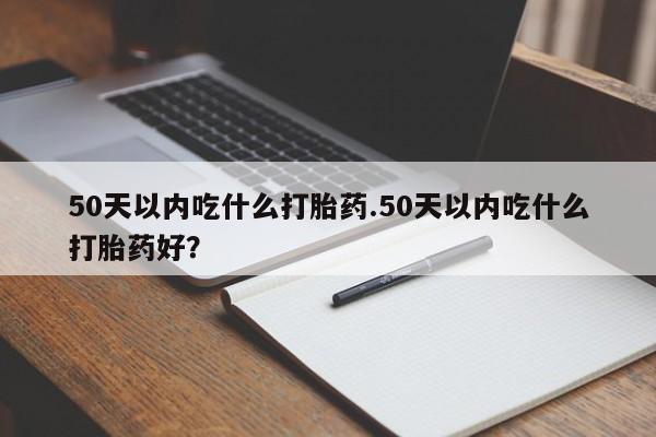 堕胎药50天以内吃什么打胎药.50天以内吃什么打胎药好？