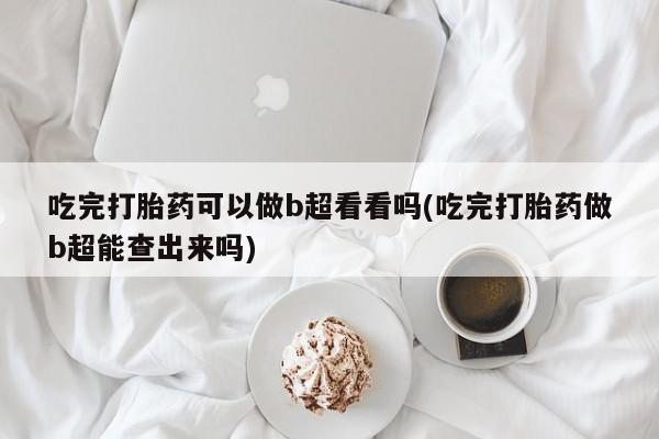 堕胎药吃完打胎药可以做b超看看吗(吃完打胎药做b超能查出来吗)