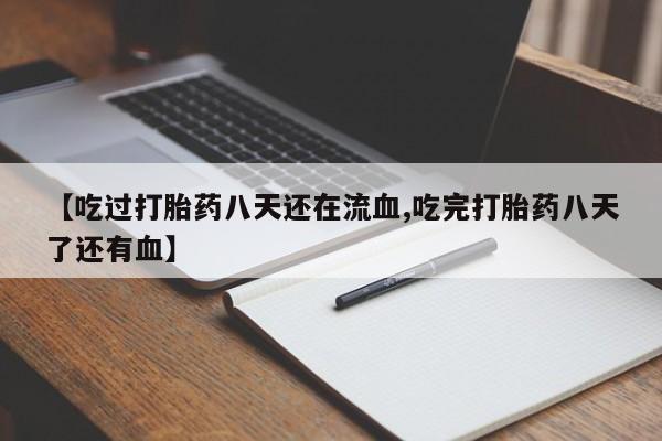 堕胎药【吃过打胎药八天还在流血,吃完打胎药八天了还有血】