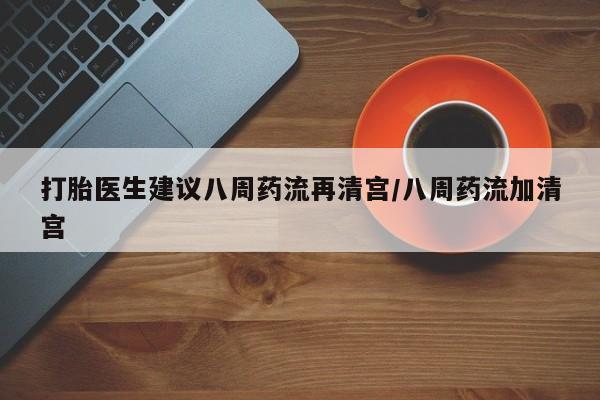 堕胎药打胎医生建议八周药流再清宫/八周药流加清宫