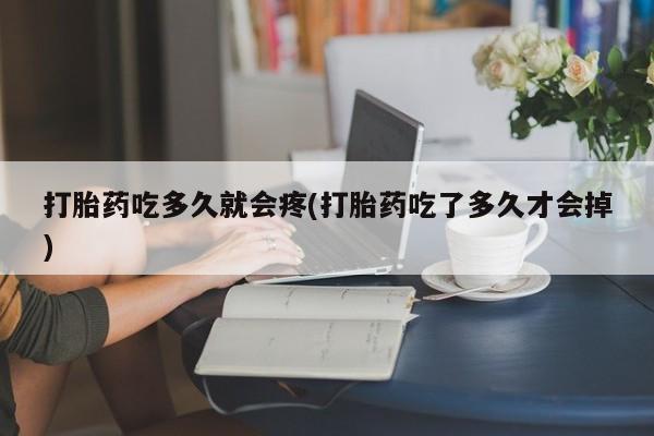 堕胎药打胎药吃多久就会疼(打胎药吃了多久才会掉)
