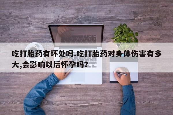 堕胎药吃打胎药有坏处吗.吃打胎药对身体伤害有多大,会影响以后怀孕吗？