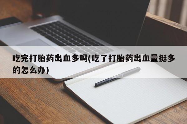 堕胎药吃完打胎药出血多吗(吃了打胎药出血量挺多的怎么办)
