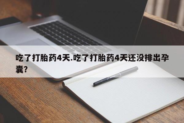 堕胎药吃了打胎药4天.吃了打胎药4天还没排出孕囊？