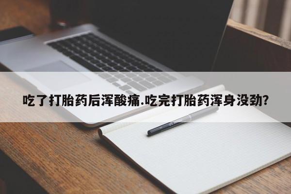 堕胎药吃了打胎药后浑酸痛.吃完打胎药浑身没劲？