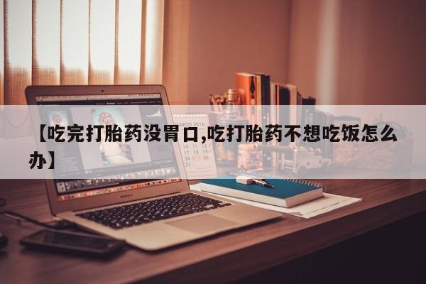 堕胎药【吃完打胎药没胃口,吃打胎药不想吃饭怎么办】
