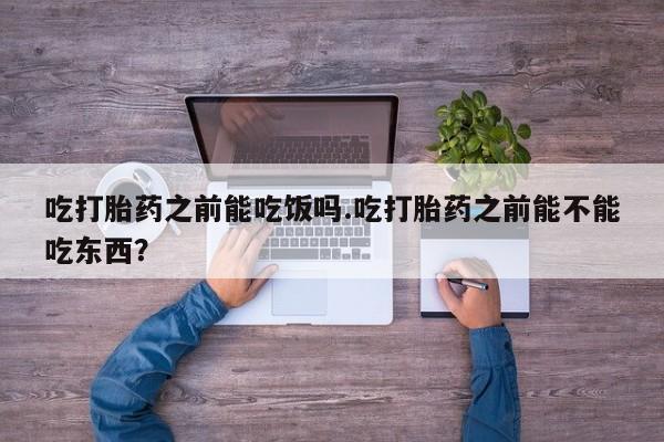 堕胎药吃打胎药之前能吃饭吗.吃打胎药之前能不能吃东西？