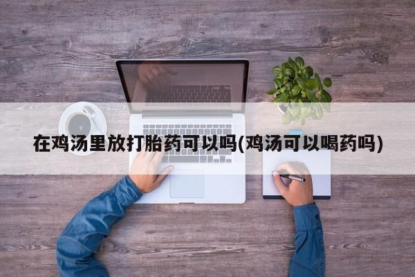 堕胎药在鸡汤里放打胎药可以吗(鸡汤可以喝药吗)
