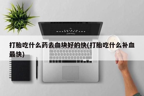 堕胎药打胎吃什么药去血块好的快(打胎吃什么补血最快)
