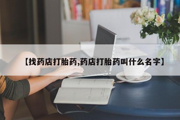 堕胎药【找药店打胎药,药店打胎药叫什么名字】