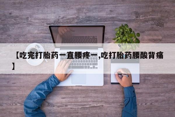 堕胎药【吃完打胎药一直腰疼一,吃打胎药腰酸背痛】